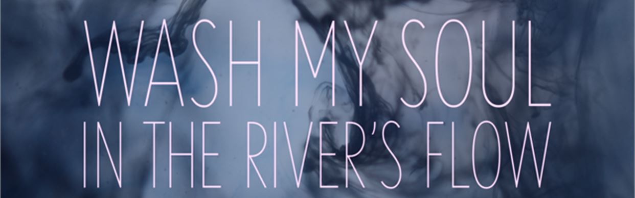 WASH MY SOUL IN THE RIVER’S FLOW + Q&A